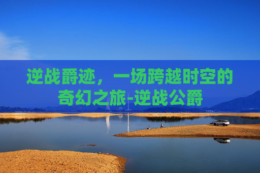 逆战爵迹,一场跨越时空的奇幻之旅-逆战公爵 逆战爵迹,一场跨越时空的奇幻之旅-逆战公爵