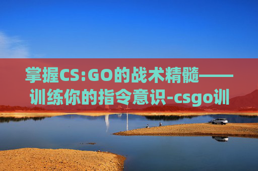 掌握CS:GO的战术精髓——训练你的指令意识-csgo训练常用指令