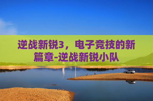 逆战新锐3，电子竞技的新篇章-逆战新锐小队