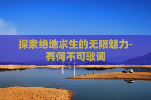 探索绝地求生的无限魅力-有何不可歌词