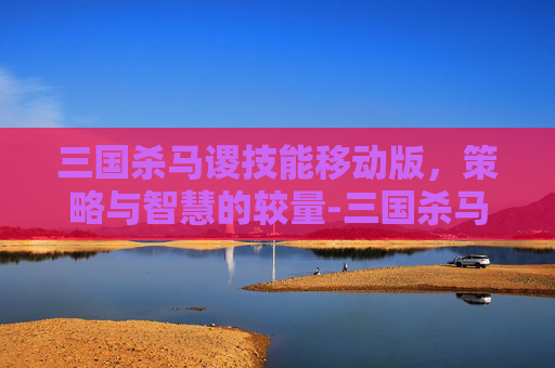 三国杀马谡技能移动版,策略与智慧的较量-三国杀马谡技能移动版下载 三国杀马谡技能移动版,策略与智慧的较量-三国杀马谡技能移动版下载