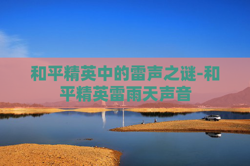 和平精英中的雷声之谜-和平精英雷雨天声音