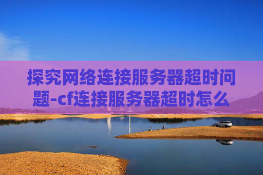 探究网络连接服务器超时问题-cf连接服务器超时怎么解决 探究网络连接服务器超时问题-cf连接服务器超时怎么解决