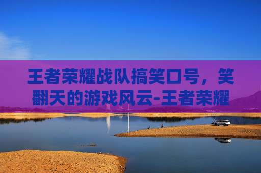 王者荣耀战队搞笑口号,笑翻天的游戏风云-王者荣耀战队搞笑口号大全 王者荣耀战队搞笑口号,笑翻天的游戏风云-王者荣耀战队搞笑口号大全