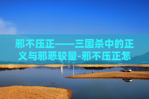 邪不压正——三国杀中的正义与邪恶较量-邪不压正怎么样 邪不压正——三国杀中的正义与邪恶较量-邪不压正怎么样