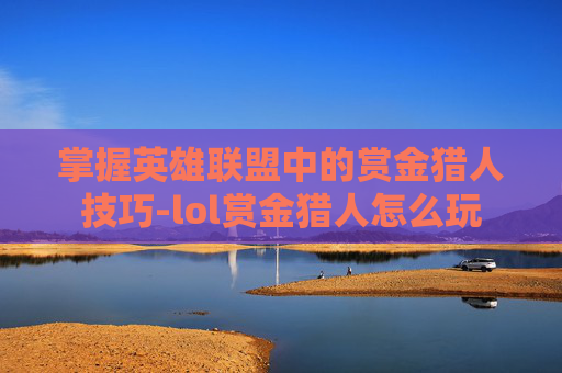 掌握英雄联盟中的赏金猎人技巧-lol赏金猎人怎么玩 掌握英雄联盟中的赏金猎人技巧-lol赏金猎人怎么玩