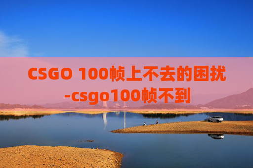 CSGO 100帧上不去的困扰-csgo100帧不到 CSGO 100帧上不去的困扰-csgo100帧不到