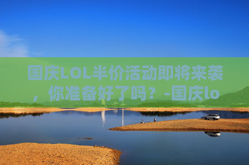 国庆LOL半价活动即将来袭，你准备好了吗？-国庆lol半价啥时候出的
