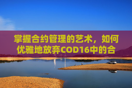 掌握合约管理的艺术,如何优雅地放弃COD16中的合约-cod16怎么取消合约 掌握合约管理的艺术,如何优雅地放弃COD16中的合约-cod16怎么取消合约