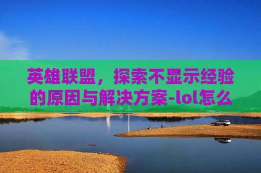 英雄联盟,探索不显示经验的原因与解决方案-lol怎么显示经验 英雄联盟,探索不显示经验的原因与解决方案-lol怎么显示经验