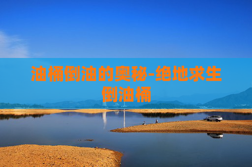油桶倒油的奥秘-绝地求生倒油桶 油桶倒油的奥秘-绝地求生倒油桶