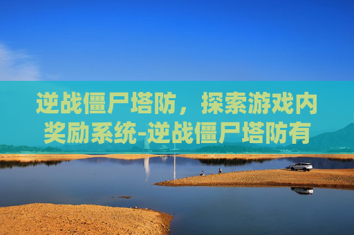 逆战僵尸塔防,探索游戏内奖励系统-逆战僵尸塔防有什么奖励吗 逆战僵尸塔防,探索游戏内奖励系统-逆战僵尸塔防有什么奖励吗