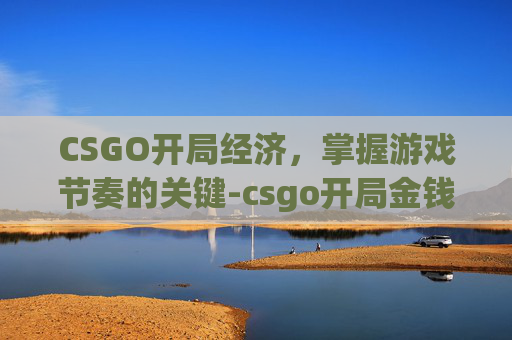 CSGO开局经济,掌握游戏节奏的关键-csgo开局金钱 CSGO开局经济,掌握游戏节奏的关键-csgo开局金钱