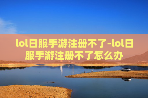 lol日服手游注册不了-lol日服手游注册不了怎么办 lol日服手游注册不了-lol日服手游注册不了怎么办