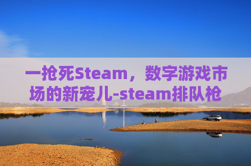 一抢死Steam,数字游戏市场的新宠儿-steam排队枪毙游戏 一抢死Steam,数字游戏市场的新宠儿-steam排队枪毙游戏
