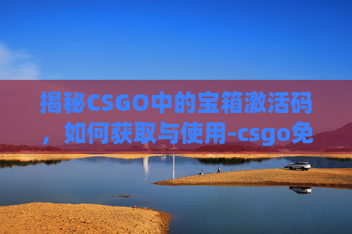 揭秘CSGO中的宝箱激活码,如何获取与使用-csgo免费宝箱 揭秘CSGO中的宝箱激活码,如何获取与使用-csgo免费宝箱