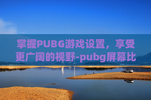 掌握PUBG游戏设置,享受更广阔的视野-pubg屏幕比例怎么调 掌握PUBG游戏设置,享受更广阔的视野-pubg屏幕比例怎么调