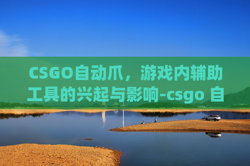 CSGO自动爪,游戏内辅助工具的兴起与影响-csgo 自动哥 CSGO自动爪,游戏内辅助工具的兴起与影响-csgo 自动哥