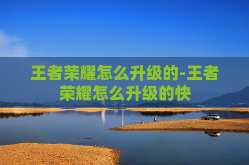 王者荣耀怎么升级的-王者荣耀怎么升级的快 王者荣耀怎么升级的-王者荣耀怎么升级的快