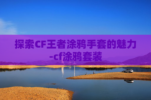 探索CF王者涂鸦手套的魅力-cf涂鸦套装 探索CF王者涂鸦手套的魅力-cf涂鸦套装