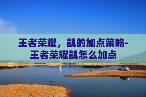 王者荣耀,凯的加点策略-王者荣耀凯怎么加点 王者荣耀,凯的加点策略-王者荣耀凯怎么加点