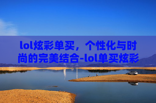 lol炫彩单买,个性化与时尚的完美结合-lol单买炫彩2020 lol炫彩单买,个性化与时尚的完美结合-lol单买炫彩2020