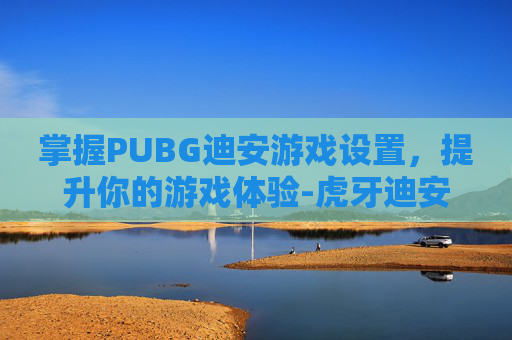 掌握PUBG迪安游戏设置,提升你的游戏体验-虎牙迪安绝地求生设置 掌握PUBG迪安游戏设置,提升你的游戏体验-虎牙迪安绝地求生设置