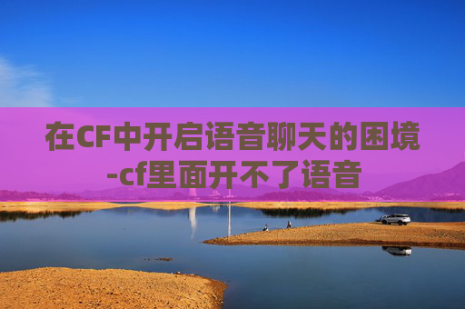 在CF中开启语音聊天的困境-cf里面开不了语音