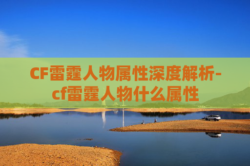 CF雷霆人物属性深度解析-cf雷霆人物什么属性