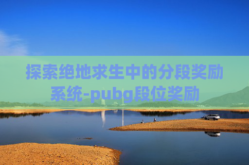 探索绝地求生中的分段奖励系统-pubg段位奖励
