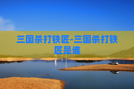 三国杀打铁匠-三国杀打铁匠是谁 三国杀打铁匠-三国杀打铁匠是谁