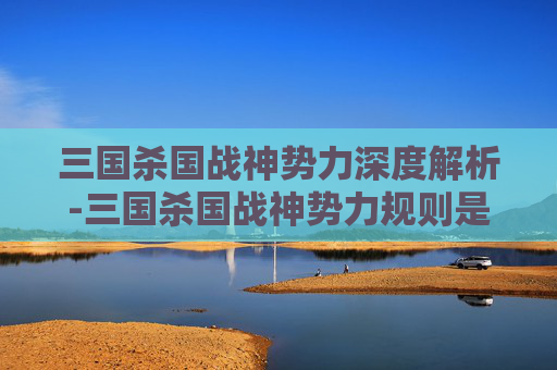 三国杀国战神势力深度解析-三国杀国战神势力规则是什么 三国杀国战神势力深度解析-三国杀国战神势力规则是什么