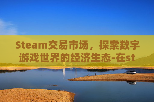 Steam交易市场，探索数字游戏世界的经济生态-在steam交易获得的钱可以提现吗