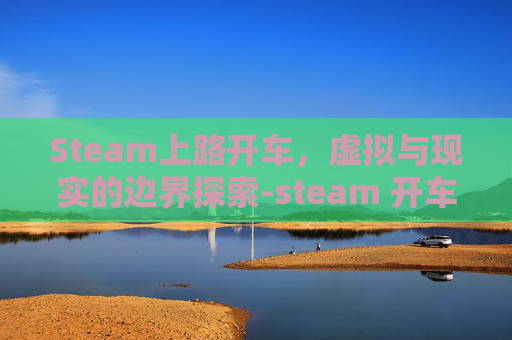 Steam上路开车,虚拟与现实的边界探索-steam 开车 Steam上路开车,虚拟与现实的边界探索-steam 开车