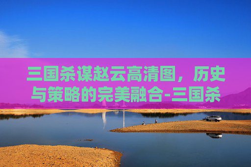 三国杀谋赵云高清图,历史与策略的完美融合-三国杀谋赵云高清图片 三国杀谋赵云高清图,历史与策略的完美融合-三国杀谋赵云高清图片