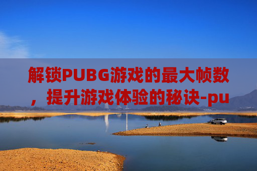 解锁PUBG游戏的最大帧数，提升游戏体验的秘诀-pubg解锁帧率