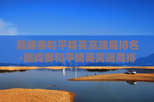 巅峰赛和平精英高端局排名-巅峰赛和平精英高端局排名一样吗