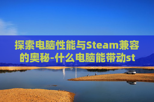 探索电脑性能与Steam兼容的奥秘-什么电脑能带动steam上的游戏