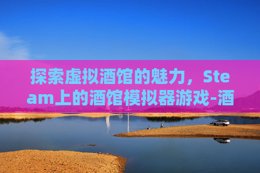 探索虚拟酒馆的魅力，Steam上的酒馆模拟器游戏-酒馆模拟器游戏