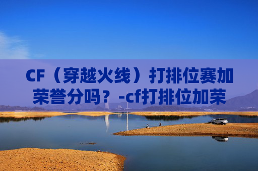 CF(穿越火线)打排位赛加荣誉分吗?-cf打排位加荣誉点吗 CF(穿越火线)打排位赛加荣誉分吗?-cf打排位加荣誉点吗