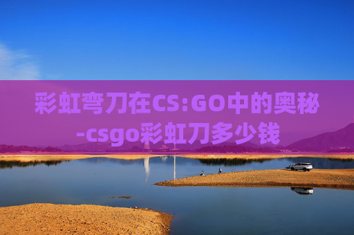 彩虹弯刀在CS:GO中的奥秘-csgo彩虹刀多少钱 彩虹弯刀在CS:GO中的奥秘-csgo彩虹刀多少钱