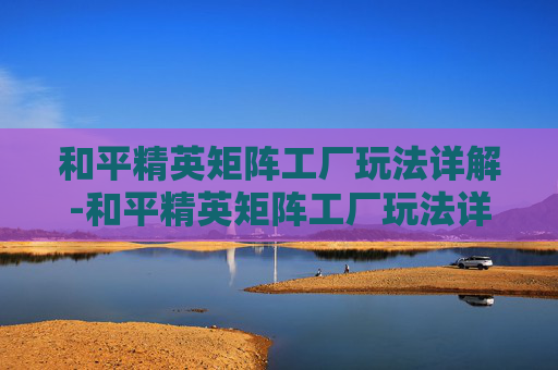 和平精英矩阵工厂玩法详解-和平精英矩阵工厂玩法详解攻略