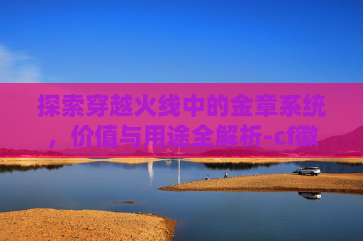 探索穿越火线中的金章系统,价值与用途全解析-cf徽章金色翅膀 探索穿越火线中的金章系统,价值与用途全解析-cf徽章金色翅膀