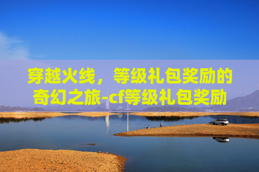 穿越火线，等级礼包奖励的奇幻之旅-cf等级礼包奖励怎么领