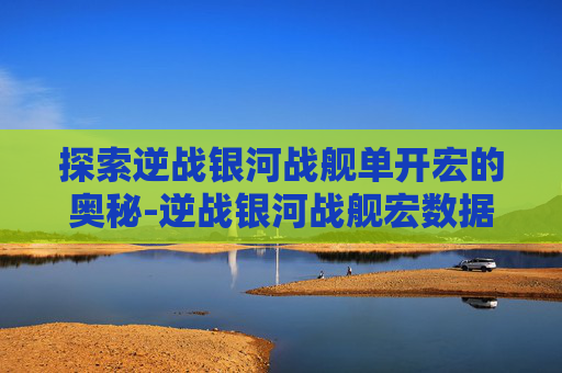 探索逆战银河战舰单开宏的奥秘-逆战银河战舰宏数据
