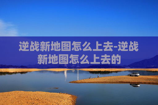 逆战新地图怎么上去-逆战新地图怎么上去的 逆战新地图怎么上去-逆战新地图怎么上去的