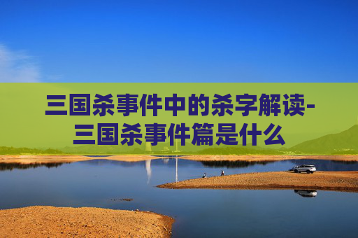 三国杀事件中的杀字解读-三国杀事件篇是什么
