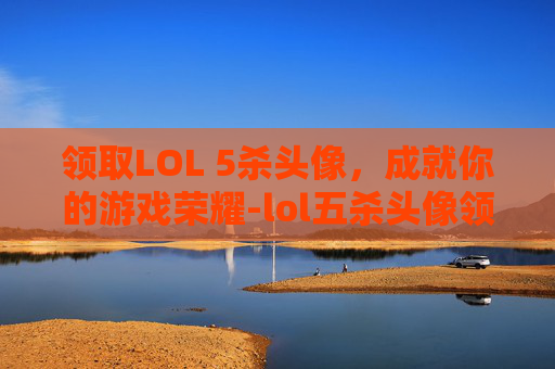 领取LOL 5杀头像，成就你的游戏荣耀-lol五杀头像领取