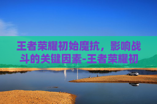 王者荣耀初始魔抗，影响战斗的关键因素-王者荣耀初始魔抗最高