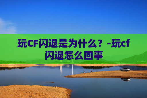玩CF闪退是为什么？-玩cf闪退怎么回事